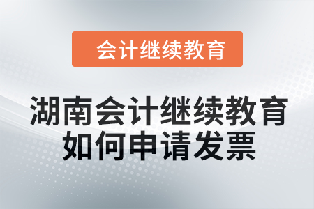 2024年湖南會計繼續教育如何申請發票？