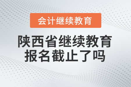 2024年陜西省會計人員繼續教育平臺報名截止了嗎？