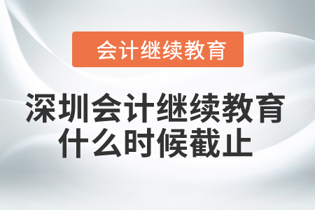 2024年深圳會計繼續教育什么時候截止？