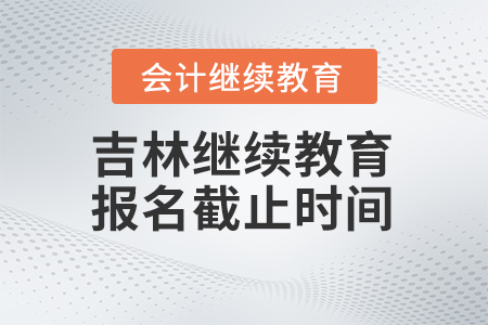 2024年吉林會計繼續教育報名截止時間