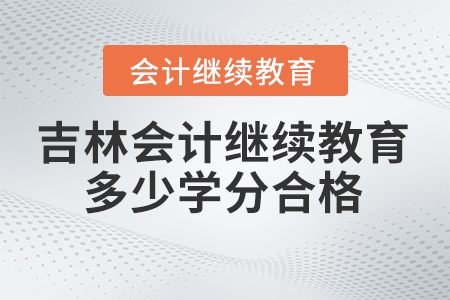 2024年吉林省會計人員繼續教育多少學分合格？