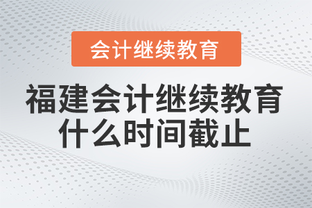 2024年福建會計繼續教育什么時間截止報名？
