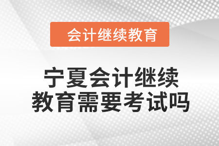 2024年寧夏會計人員繼續教育需要考試嗎？