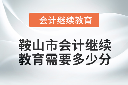 2024年鞍山市會計繼續教育需要多少分？