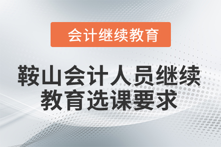 2024年鞍山會計人員繼續教育選課要求