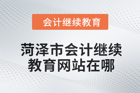 2024年菏澤市會計人員繼續教育網站在哪？