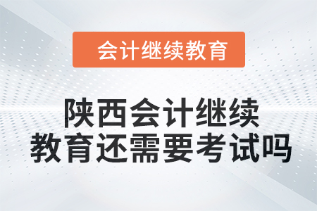 2024年陜西會計繼續教育還需要考試嗎？