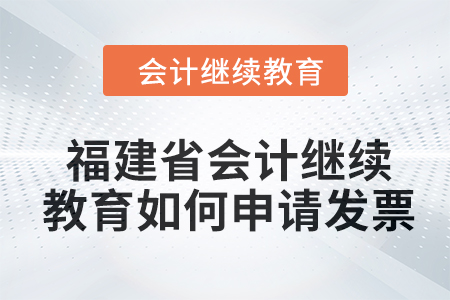 2024年福建省會計繼續教育如何申請發票？