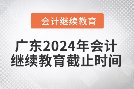 廣東2024年會計繼續教育截止時間是什么時候？