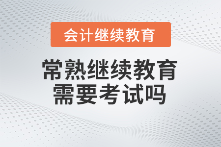 2024年常熟會計繼續教育需要考試嗎？