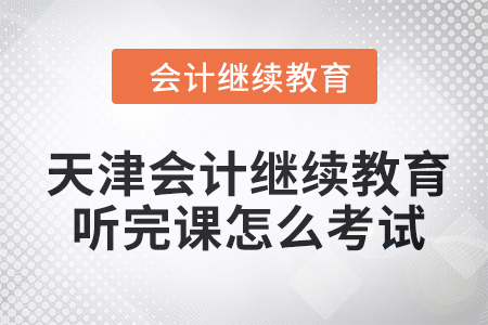 2024年天津會計繼續教育聽完課怎么考試？