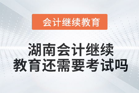 2024年湖南會計繼續教育還需要考試嗎？