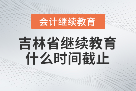 2024年吉林省會計人員繼續教育什么時間截止？