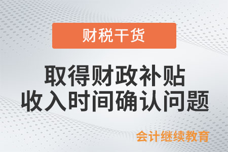 取得財政補貼，企業所得稅收入時間怎么確認？