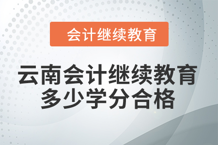 2024年云南省會計人員繼續教育多少學分算合格？