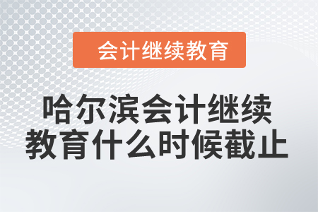 2024年哈爾濱會計人員繼續教育什么時候截止？