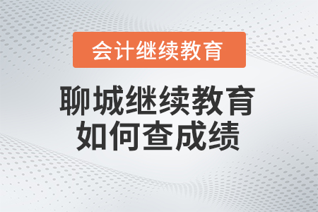 2024年聊城會計繼續教育如何查成績？