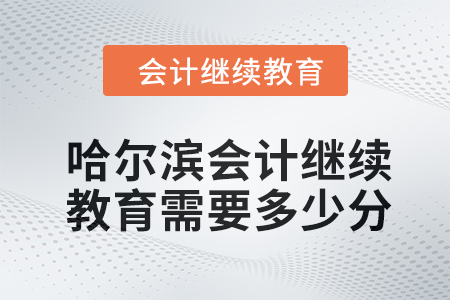 2024年哈爾濱會計人員繼續教育需要多少分？