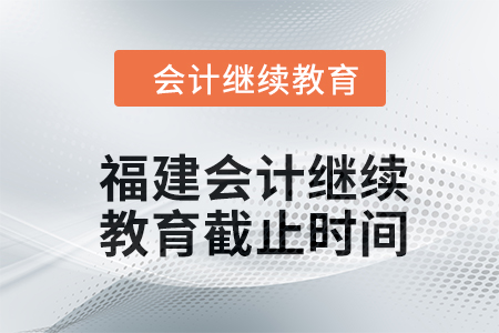 2024年福建會計人員繼續教育截止時間