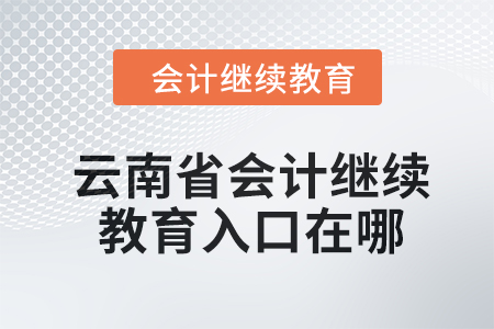  2024年云南省會計人員繼續教育入口在哪？