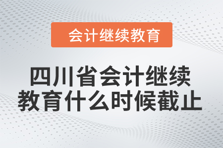 2024年四川省會計繼續教育什么時候截止？