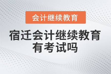 2024年宿遷會計繼續教育有考試嗎？