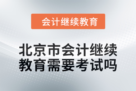 2024年度北京市會計繼續教育需要考試嗎？