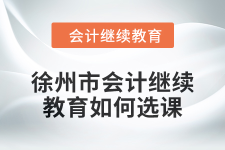 2024年徐州市會計人員繼續教育如何選課？