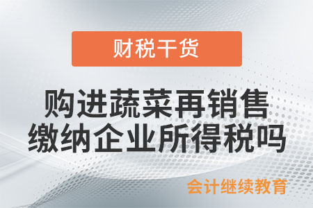 從批發市場購進蔬菜再銷售，繳納企業所得稅嗎？