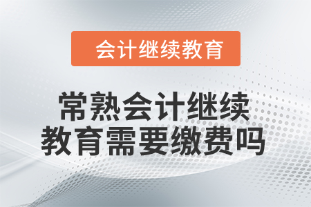 2024年常熟會計繼續教育需要繳費嗎？