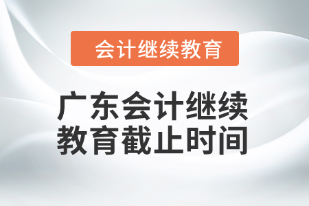2024年廣東會計繼續教育截止時間是什么時候？