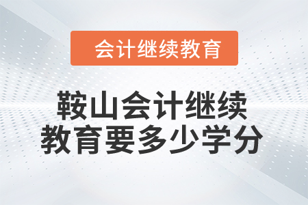2024年鞍山市會計繼續教育要多少學分？