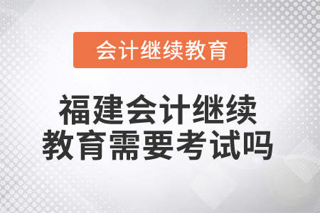 2025年福建省會計繼續教育需要考試嗎？