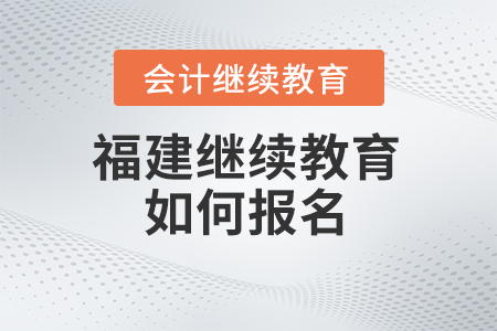 2025年福建省會計繼續教育如何報名？