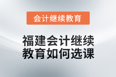 2025年福建會計繼續教育如何選課？
