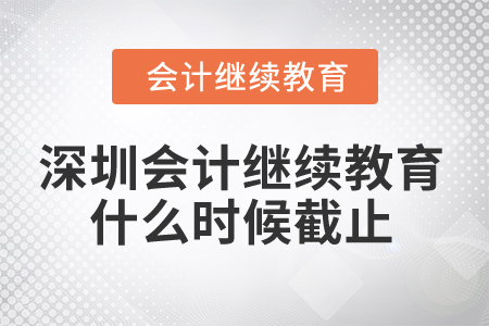 2024年深圳市會計繼續教育什么時候截止？