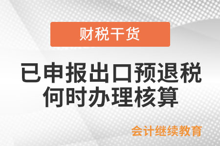 舉例說明：已申報辦理出口海外倉出口預退稅，啥時候辦理核算？