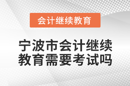2025年寧波市會計繼續教育需要考試嗎？