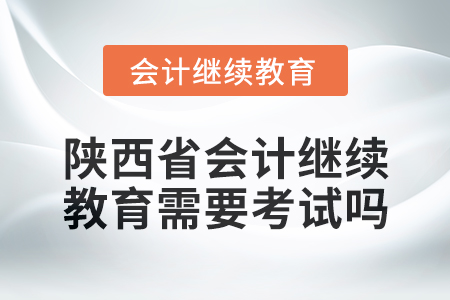 2024年度陜西省會計繼續教育需要考試嗎？