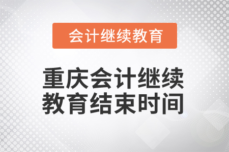 2024年重慶會計繼續教育結束時間是什么時候？