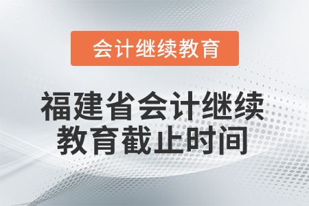 2025年福建省會計人員繼續教育截止時間