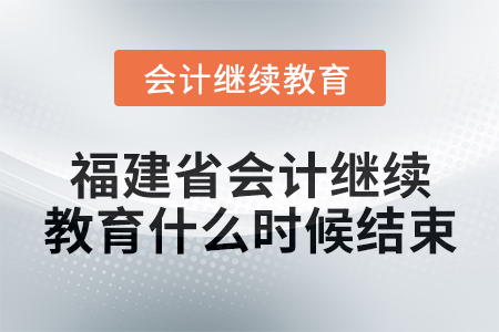 2025年福建省會計繼續教育什么時候結束？