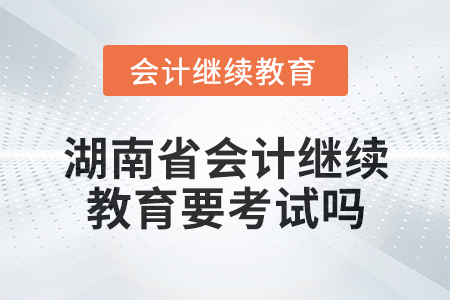 2024年湖南省會計繼續教育要考試嗎？