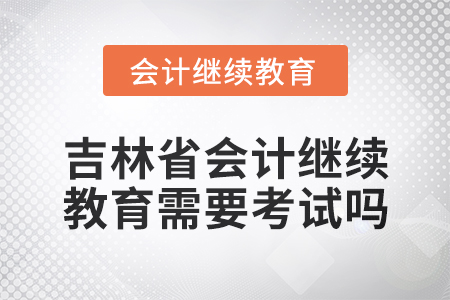 2025年吉林省會計人員繼續教育需要考試嗎？