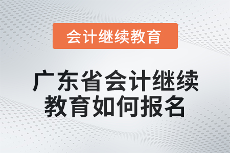 2024年廣東省會計人員繼續教育如何報名？