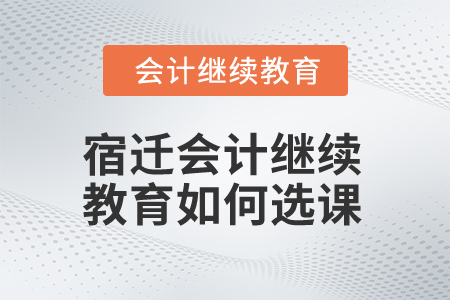 2024年宿遷會計繼續教育如何選課？