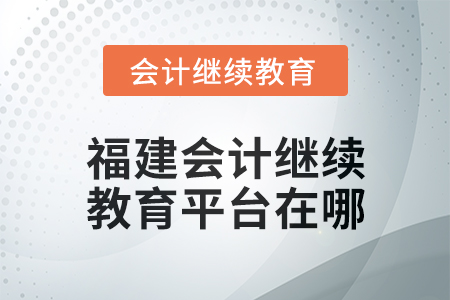 2025年福建會計人員繼續教育平臺在哪？