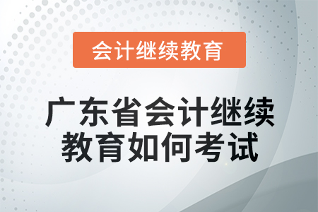 2024年廣東省會計人員繼續教育如何考試？