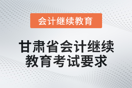 2025年甘肅省會計繼續教育考試要求