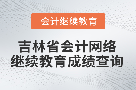 2025年吉林省會計網絡繼續教育成績查詢